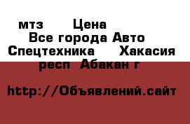 мтз-80 › Цена ­ 100 000 - Все города Авто » Спецтехника   . Хакасия респ.,Абакан г.